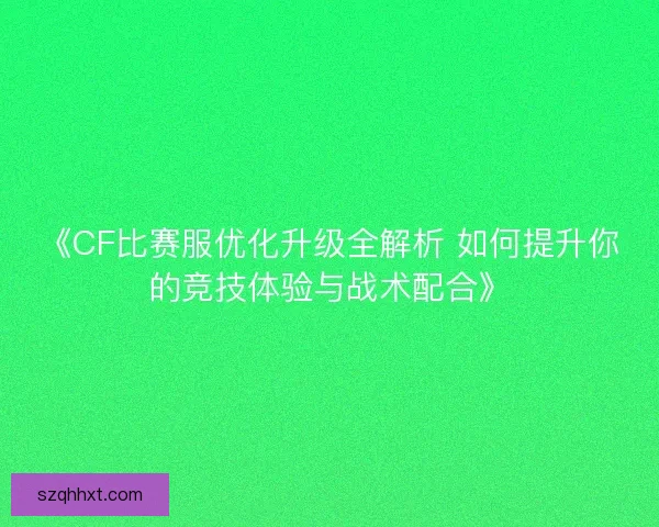 《CF比赛服优化升级全解析 如何提升你的竞技体验与战术配合》