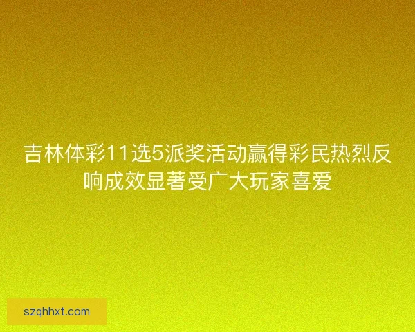 吉林体彩11选5派奖活动赢得彩民热烈反响成效显著受广大玩家喜爱
