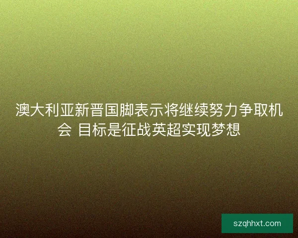 澳大利亚新晋国脚表示将继续努力争取机会 目标是征战英超实现梦想