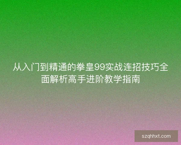 从入门到精通的拳皇99实战连招技巧全面解析高手进阶教学指南