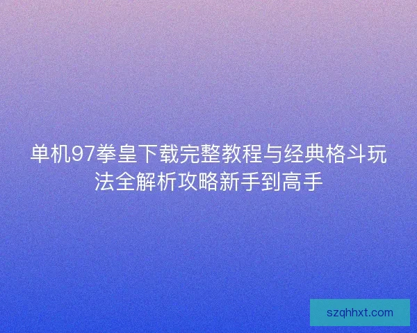 单机97拳皇下载完整教程与经典格斗玩法全解析攻略新手到高手